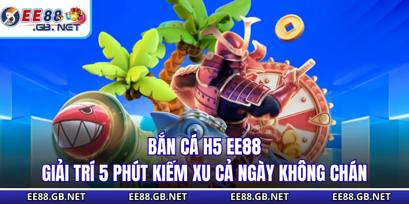 Bắn Cá H5 EE88 - Giải Trí 5 Phút Kiếm Xu Cả Ngày Không Chán