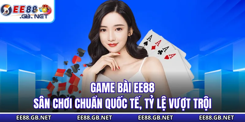 Game Bài EE88 - Sân Chơi Chuẩn Quốc Tế, Tỷ Lệ Vượt Trội